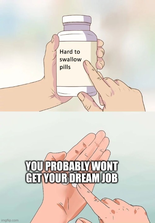 sad reality. | YOU PROBABLY WONT GET YOUR DREAM JOB | image tagged in memes,hard to swallow pills | made w/ Imgflip meme maker