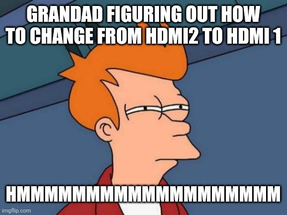 Futurama Fry Meme | GRANDAD FIGURING OUT HOW TO CHANGE FROM HDMI2 TO HDMI 1; HMMMMMMMMMMMMMMMMMMM | image tagged in memes,futurama fry | made w/ Imgflip meme maker