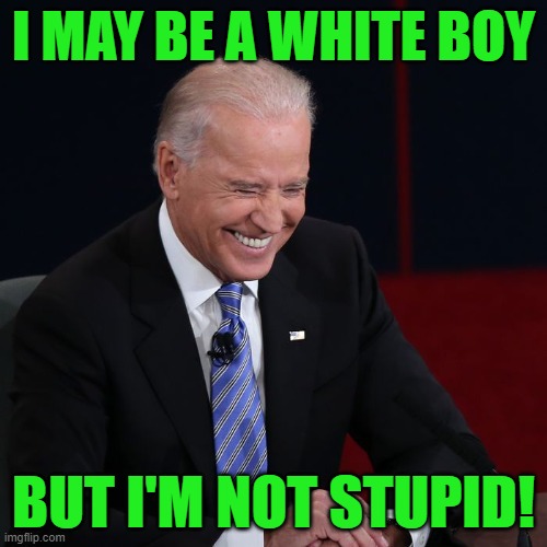 Yes, he actually said that! 2/27/23 | I MAY BE A WHITE BOY; BUT I'M NOT STUPID! | image tagged in joe biden laughing | made w/ Imgflip meme maker