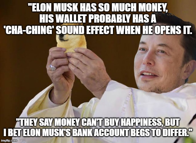 Dogecoin | "ELON MUSK HAS SO MUCH MONEY, HIS WALLET PROBABLY HAS A 'CHA-CHING' SOUND EFFECT WHEN HE OPENS IT. "THEY SAY MONEY CAN'T BUY HAPPINESS, BUT I BET ELON MUSK'S BANK ACCOUNT BEGS TO DIFFER." | image tagged in dogecoin | made w/ Imgflip meme maker