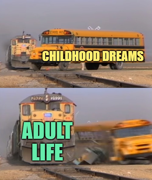 Childhood Dreams are for Childhood | CHILDHOOD DREAMS; ADULT LIFE | image tagged in a train hitting a school bus,adult swim,adult humor,childhood,funny memes,growing up | made w/ Imgflip meme maker