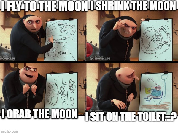 Original Gru's plan(sorry if anyone else has done this) | I FLY TO THE MOON; I SHRINK THE MOON; I GRAB THE MOON; I SIT ON THE TOILET...? | image tagged in gru's plan | made w/ Imgflip meme maker