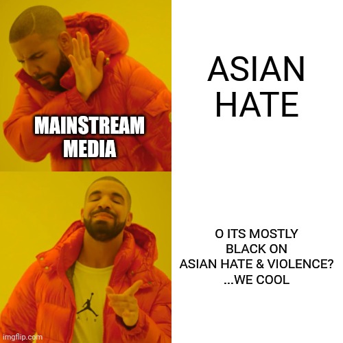 Drake Hotline Bling | ASIAN HATE; MAINSTREAM MEDIA; O ITS MOSTLY BLACK ON ASIAN HATE & VIOLENCE?
...WE COOL | image tagged in memes,drake hotline bling | made w/ Imgflip meme maker