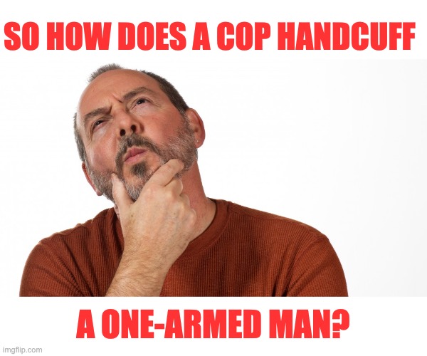 Hmm | SO HOW DOES A COP HANDCUFF; A ONE-ARMED MAN? | image tagged in hmmm,dad joke | made w/ Imgflip meme maker