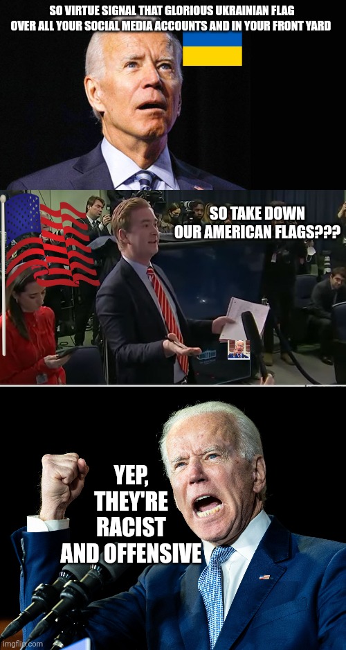 SO VIRTUE SIGNAL THAT GLORIOUS UKRAINIAN FLAG OVER ALL YOUR SOCIAL MEDIA ACCOUNTS AND IN YOUR FRONT YARD; SO TAKE DOWN OUR AMERICAN FLAGS??? YEP, THEY'RE RACIST AND OFFENSIVE | image tagged in confused joe biden,doocy what were you thinking,joe biden's fist | made w/ Imgflip meme maker