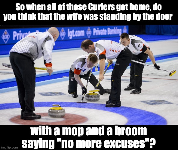 Curling/Mopping? | So when all of those Curlers got home, do you think that the wife was standing by the door; with a mop and a broom saying "no more excuses"? | image tagged in dad joke | made w/ Imgflip meme maker