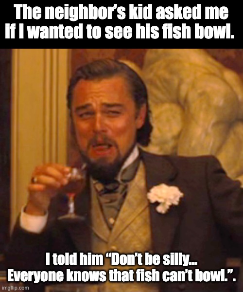 Bowl | The neighbor’s kid asked me if I wanted to see his fish bowl. I told him “Don’t be silly…  Everyone knows that fish can’t bowl.”. | image tagged in memes,laughing leo,bad pun | made w/ Imgflip meme maker