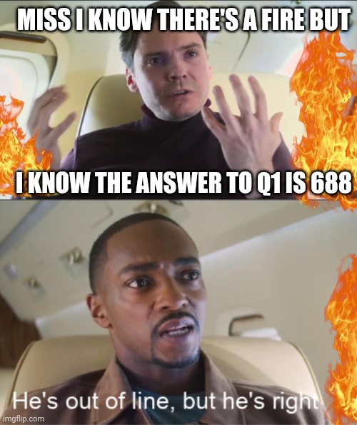 When you the answer to the question in a fire | MISS I KNOW THERE'S A FIRE BUT; I KNOW THE ANSWER TO Q1 IS 688 | image tagged in he's out of line but he's right | made w/ Imgflip meme maker