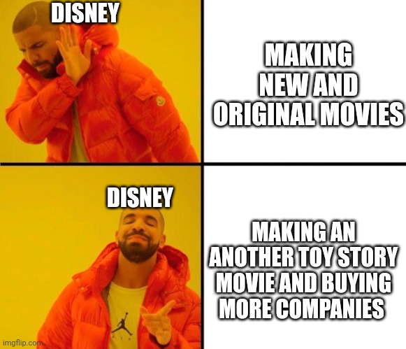 Wtf is wrong with Disney | MAKING NEW AND ORIGINAL MOVIES; DISNEY; DISNEY; MAKING AN ANOTHER TOY STORY MOVIE AND BUYING MORE COMPANIES | image tagged in drake meme,disney,pixar,toy story,walt disney,money | made w/ Imgflip meme maker
