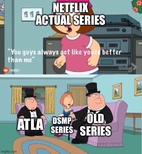 You Guys always act like you're better than me | NETFLIX ACTUAL SERIES; OLD SERIES; ATLA; DSMP SERIES | image tagged in you guys always act like you're better than me | made w/ Imgflip meme maker