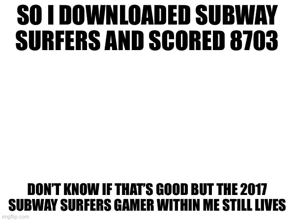 Nostalgic week | SO I DOWNLOADED SUBWAY SURFERS AND SCORED 8703; DON’T KNOW IF THAT’S GOOD BUT THE 2017 SUBWAY SURFERS GAMER WITHIN ME STILL LIVES | made w/ Imgflip meme maker