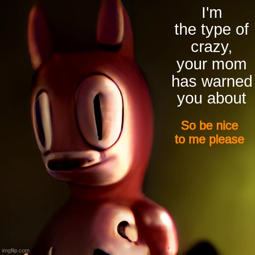 Edgy memes be like | I'm the type of crazy, your mom has warned you about; So be nice to me please | image tagged in lol,shitpost | made w/ Imgflip meme maker