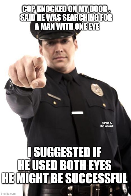 Police | COP KNOCKED ON MY DOOR . 
SAID HE WAS SEARCHING FOR 
A MAN WITH ONE EYE; MEMEs by Dan Campbell; I SUGGESTED IF HE USED BOTH EYES HE MIGHT BE SUCCESSFUL | image tagged in police | made w/ Imgflip meme maker