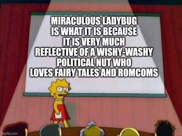 Lisa Simpson Speech | MIRACULOUS LADYBUG IS WHAT IT IS BECAUSE IT IS VERY MUCH REFLECTIVE OF A WISHY-WASHY POLITICAL NUT WHO LOVES FAIRY TALES AND ROMCOMS | image tagged in lisa simpson speech | made w/ Imgflip meme maker