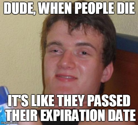 10 Guy Meme | DUDE, WHEN PEOPLE DIE IT'S LIKE THEY PASSED THEIR EXPIRATION DATE | image tagged in memes,10 guy | made w/ Imgflip meme maker