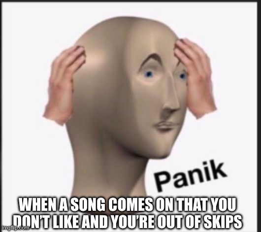 When You’re Out Of Skips | WHEN A SONG COMES ON THAT YOU DON’T LIKE AND YOU’RE OUT OF SKIPS | image tagged in panik,skip song,music,oh no,what fresh hell is this | made w/ Imgflip meme maker