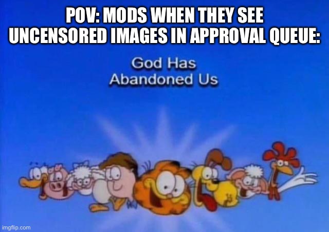 Yes | POV: MODS WHEN THEY SEE UNCENSORED IMAGES IN APPROVAL QUEUE: | image tagged in garfield god has abandoned us | made w/ Imgflip meme maker