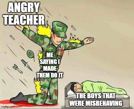 I dunno why I do this | ANGRY TEACHER; ME SAYING I MADE THEM DO IT; THE BOYS THAT WERE MISBEHAVING | image tagged in soldier protecting sleeping child | made w/ Imgflip meme maker