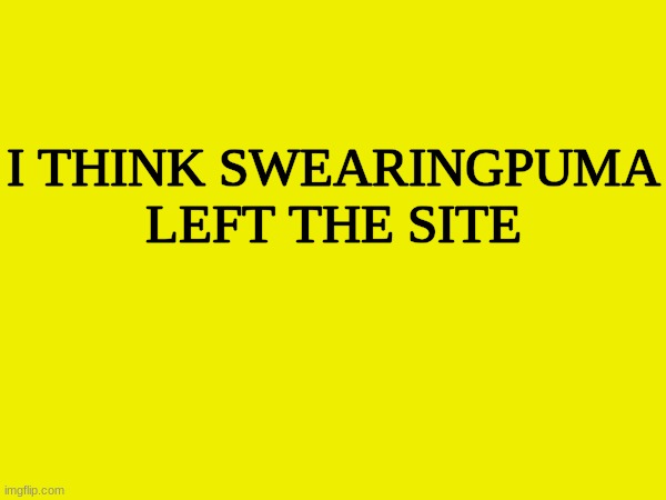 huh, how about that | I THINK SWEARINGPUMA LEFT THE SITE | made w/ Imgflip meme maker