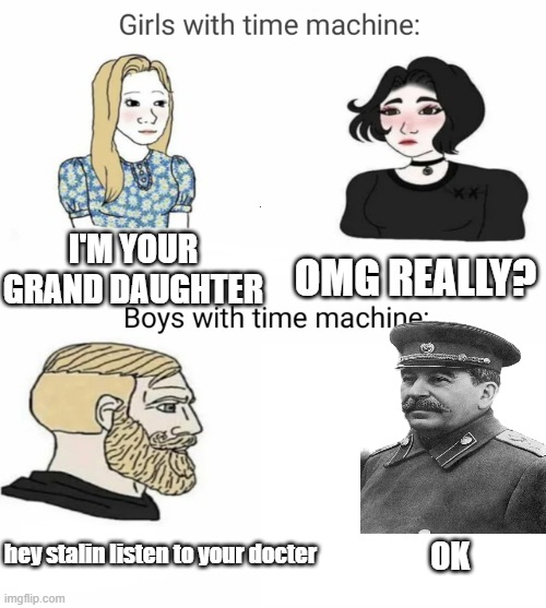 Boy time machine vs girls time machine | I'M YOUR GRAND DAUGHTER; OMG REALLY? hey stalin listen to your docter; OK | image tagged in boy time machine vs girls time machine | made w/ Imgflip meme maker