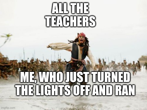 Jack Sparrow Being Chased Meme | ALL THE TEACHERS; ME, WHO JUST TURNED THE LIGHTS OFF AND RAN | image tagged in memes,jack sparrow being chased | made w/ Imgflip meme maker