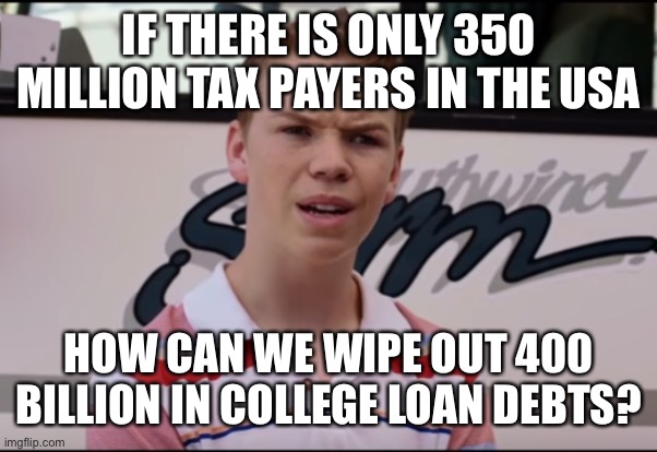 You Guys are Getting Paid | IF THERE IS ONLY 350 MILLION TAX PAYERS IN THE USA; HOW CAN WE WIPE OUT 400 BILLION IN COLLEGE LOAN DEBTS? | image tagged in you guys are getting paid | made w/ Imgflip meme maker