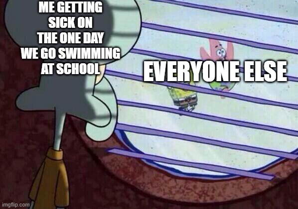 true story | ME GETTING SICK ON THE ONE DAY WE GO SWIMMING AT SCHOOL; EVERYONE ELSE | image tagged in squidward window | made w/ Imgflip meme maker