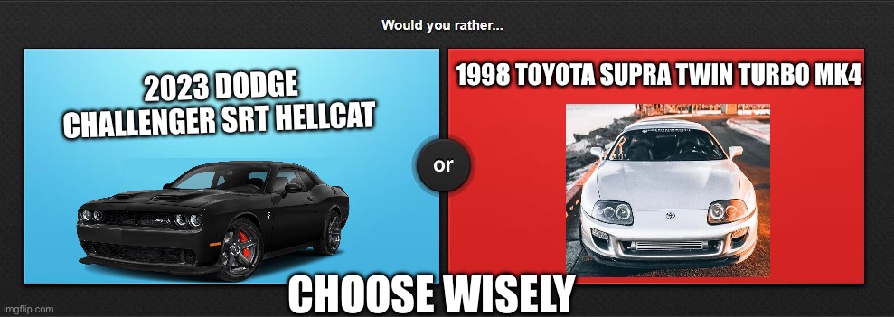 Would you rather | 2023 DODGE CHALLENGER SRT HELLCAT; 1998 TOYOTA SUPRA TWIN TURBO MK4; CHOOSE WISELY | image tagged in would you rather | made w/ Imgflip meme maker