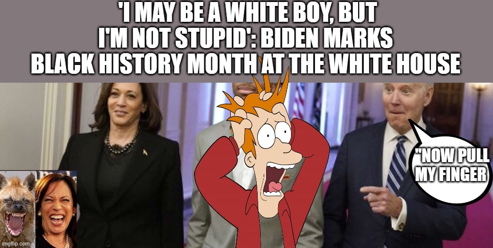 MORE racisum from BLOWHOLE JOE.. | 'I MAY BE A WHITE BOY, BUT I'M NOT STUPID': BIDEN MARKS BLACK HISTORY MONTH AT THE WHITE HOUSE; "NOW PULL MY FINGER | image tagged in democrats,nwo | made w/ Imgflip meme maker