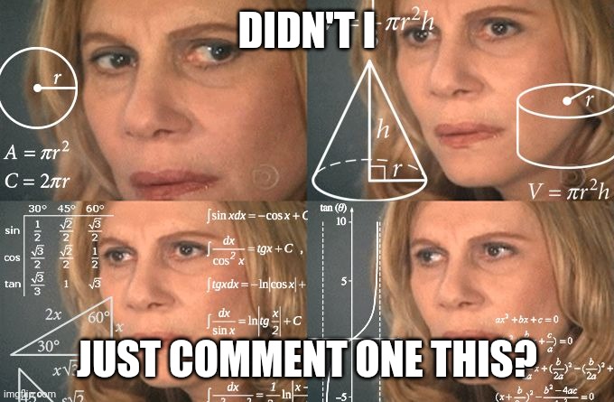 Calculating meme | DIDN'T I JUST COMMENT ONE THIS? | image tagged in calculating meme | made w/ Imgflip meme maker