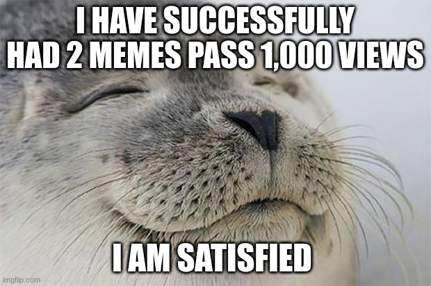 Satisfied Seal | I HAVE SUCCESSFULLY HAD 2 MEMES PASS 1,000 VIEWS; I AM SATISFIED | image tagged in memes,satisfied seal | made w/ Imgflip meme maker