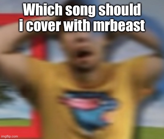 Mrbeast shocked | Which song should i cover with mrbeast | image tagged in mrbeast shocked | made w/ Imgflip meme maker