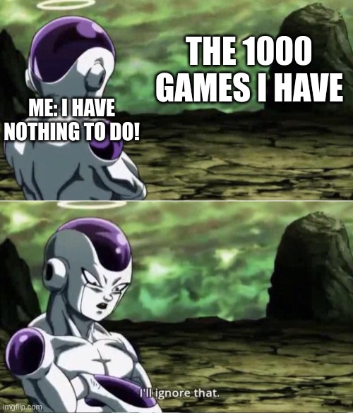 Freiza I'll ignore that | THE 1000 GAMES I HAVE; ME: I HAVE NOTHING TO DO! | image tagged in freiza i'll ignore that | made w/ Imgflip meme maker
