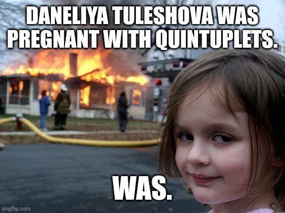 Disaster Girl vs Daneliya Tuleshova! | DANELIYA TULESHOVA WAS PREGNANT WITH QUINTUPLETS. WAS. | image tagged in memes,disaster girl,daneliya tuleshova sucks | made w/ Imgflip meme maker