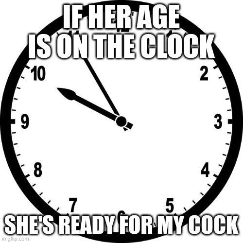 clock | IF HER AGE IS ON THE CLOCK; SHE'S READY FOR MY COCK | image tagged in clock | made w/ Imgflip meme maker