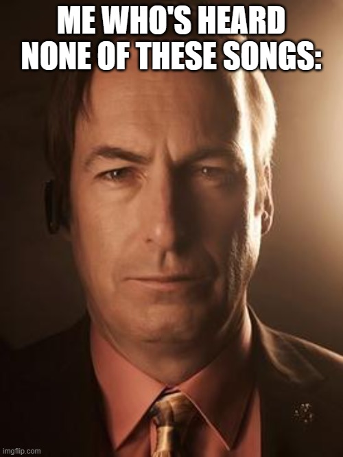 Saul Goodman | ME WHO'S HEARD NONE OF THESE SONGS: | image tagged in saul goodman | made w/ Imgflip meme maker