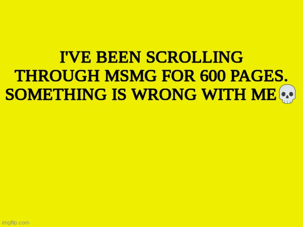 I'VE BEEN SCROLLING THROUGH MSMG FOR 600 PAGES. SOMETHING IS WRONG WITH ME💀 | made w/ Imgflip meme maker