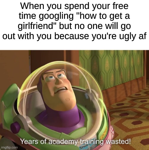 This probably happened to one of us | When you spend your free time googling "how to get a girlfriend" but no one will go out with you because you're ugly af | image tagged in years of academy training wasted,memes,funny,girlfriend | made w/ Imgflip meme maker