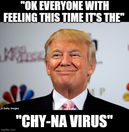 yep | "OK EVERYONE WITH FEELING THIS TIME IT'S THE"; "CHY-NA VIRUS" | image tagged in donald trump approves | made w/ Imgflip meme maker