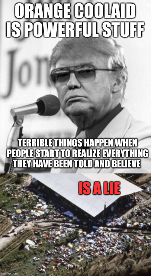 ORANGE COOLAID IS POWERFUL STUFF; TERRIBLE THINGS HAPPEN WHEN PEOPLE START TO REALIZE EVERYTHING THEY HAVE BEEN TOLD AND BELIEVE; IS A LIE | image tagged in jim jones trump,jonestown | made w/ Imgflip meme maker