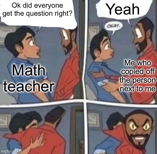 I do this a lot ☠️ | Yeah; Ok did everyone get the question right? Math teacher; Me who copied off the person next to me | image tagged in promise me you wont blank | made w/ Imgflip meme maker