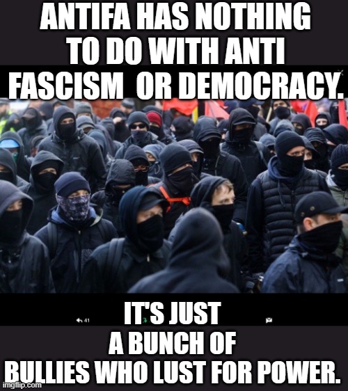 yep | ANTIFA HAS NOTHING TO DO WITH ANTI FASCISM  OR DEMOCRACY. IT'S JUST A BUNCH OF BULLIES WHO LUST FOR POWER. | image tagged in antifa | made w/ Imgflip meme maker