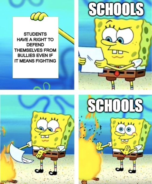 Spongebob Burning Paper | SCHOOLS; STUDENTS HAVE A RIGHT TO DEFEND THEMSELVES FROM BULLIES EVEN IF IT MEANS FIGHTING; SCHOOLS | image tagged in spongebob burning paper | made w/ Imgflip meme maker