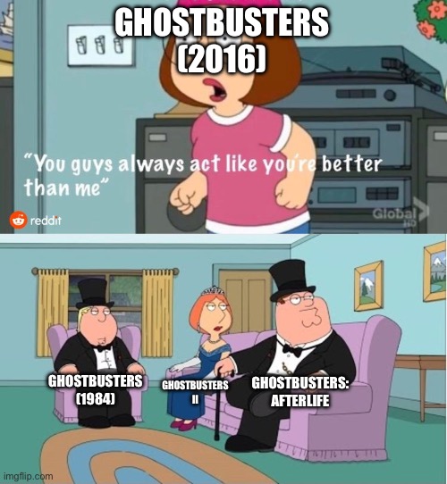 Ghostbusters Movies | GHOSTBUSTERS (2016); GHOSTBUSTERS: AFTERLIFE; GHOSTBUSTERS (1984); GHOSTBUSTERS II | image tagged in you guys always act like you're better than me,ghostbusters,ghostbusters 2016,ghostbusters reboot,movies | made w/ Imgflip meme maker