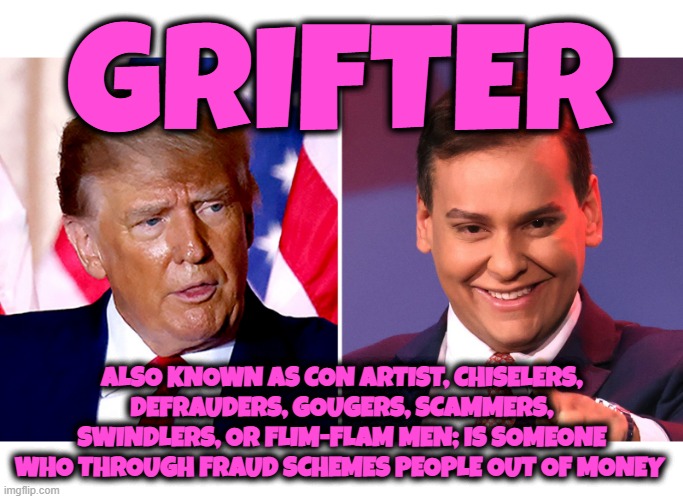 GRIFTER | GRIFTER; ALSO KNOWN AS CON ARTIST, CHISELERS, DEFRAUDERS, GOUGERS, SCAMMERS, SWINDLERS, OR FLIM-FLAM MEN; IS SOMEONE WHO THROUGH FRAUD SCHEMES PEOPLE OUT OF MONEY | image tagged in grifter,scheme,scam,swindler,con artist,republican | made w/ Imgflip meme maker