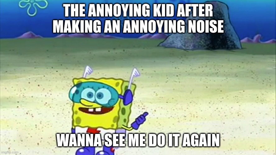 spongebob wanna see me do it again |  THE ANNOYING KID AFTER MAKING AN ANNOYING NOISE; WANNA SEE ME DO IT AGAIN | image tagged in spongebob wanna see me do it again | made w/ Imgflip meme maker