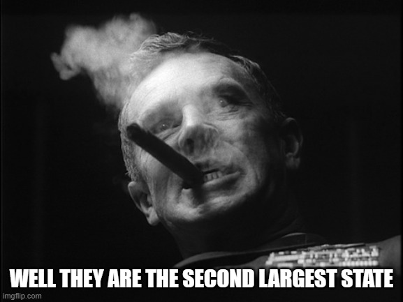 General Ripper (Dr. Strangelove) | WELL THEY ARE THE SECOND LARGEST STATE | image tagged in general ripper dr strangelove | made w/ Imgflip meme maker
