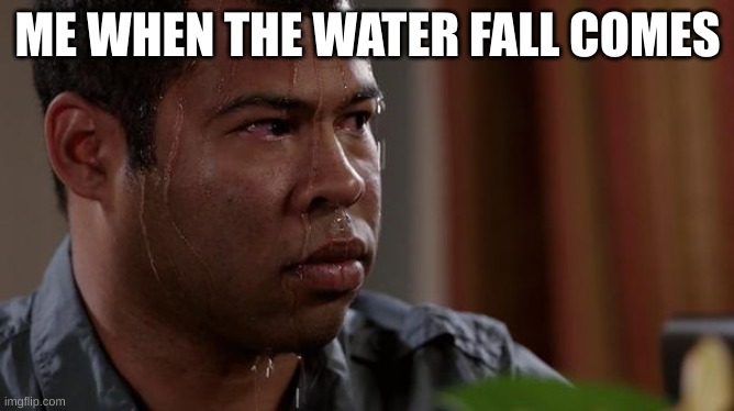 wet | ME WHEN THE WATER FALL COMES | image tagged in sweating bullets | made w/ Imgflip meme maker
