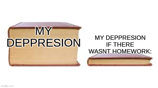 Big book small book | MY DEPPRESION IF THERE WASNT HOMEWORK:; MY DEPPRESION | image tagged in big book small book | made w/ Imgflip meme maker