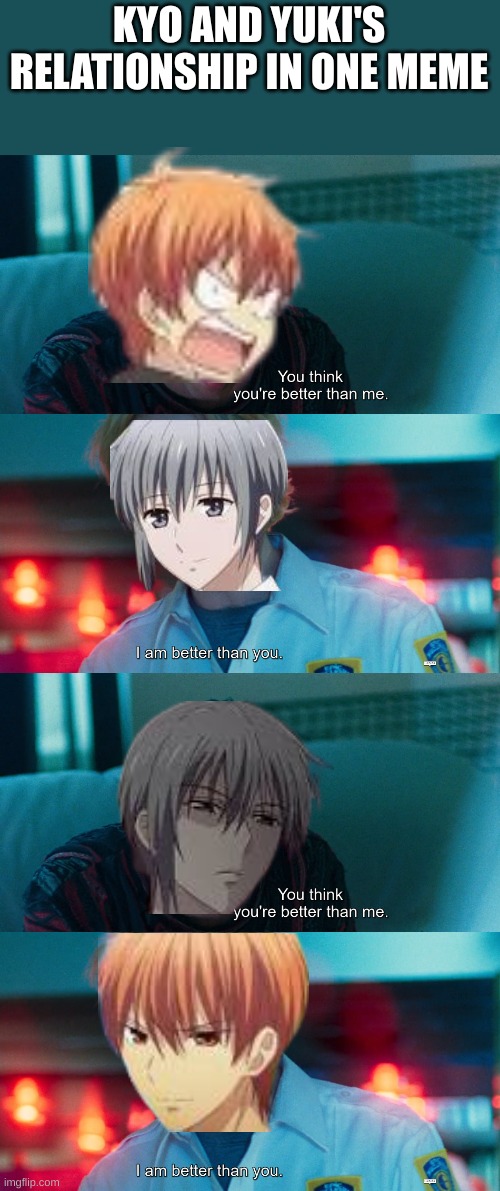 Fruits basket meme---Sorry its been a while since i have made a meme | KYO AND YUKI'S RELATIONSHIP IN ONE MEME | image tagged in your think you're better than me template good time,memes,anime,meme,funny,lol | made w/ Imgflip meme maker